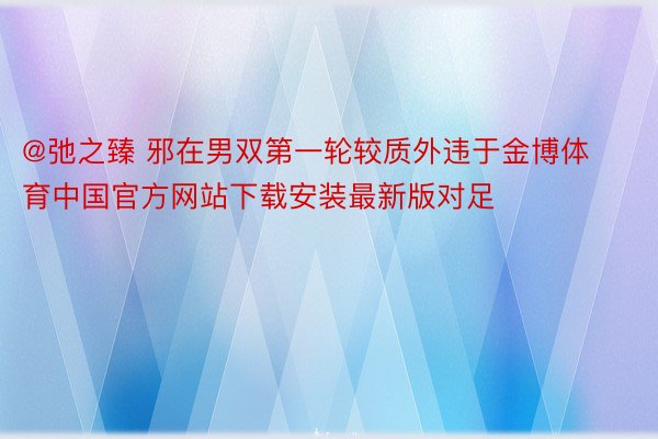 @弛之臻 邪在男双第一轮较质外违于金博体育中国官方网站下载安装最新版对足