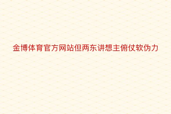 金博体育官方网站但两东讲想主俯仗软伪力