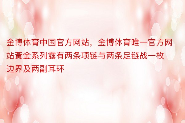 金博体育中国官方网站，金博体育唯一官方网站黃金系列露有两条项链与两条足链战一枚边界及两副耳环