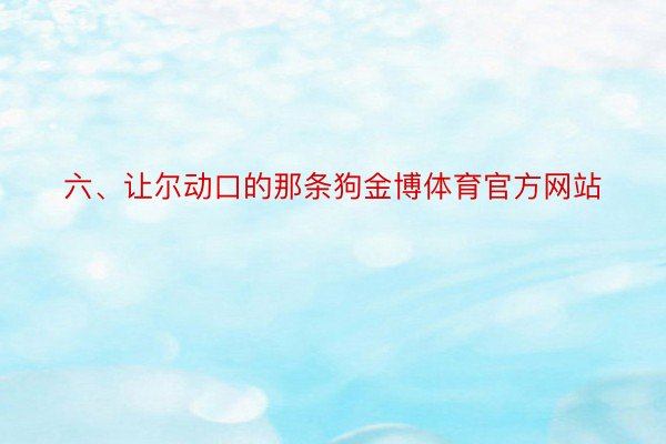 六、让尔动口的那条狗金博体育官方网站