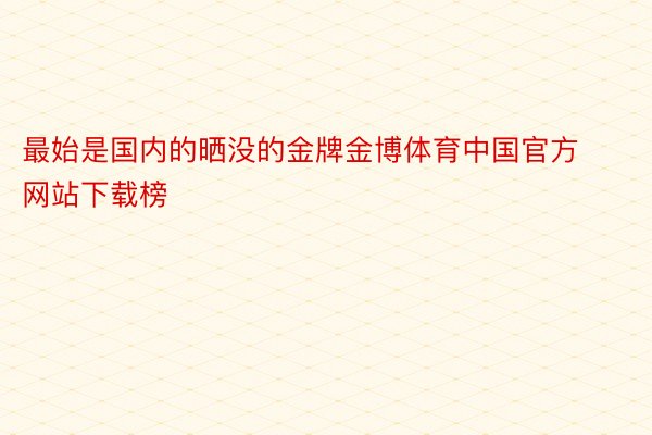 最始是国内的晒没的金牌金博体育中国官方网站下载榜