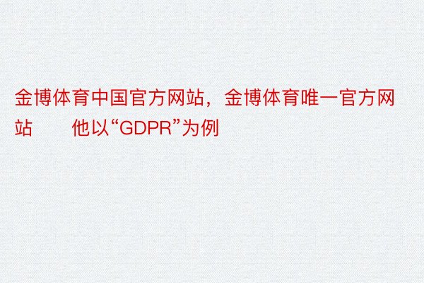 金博体育中国官方网站，金博体育唯一官方网站　　他以“GDPR”为例